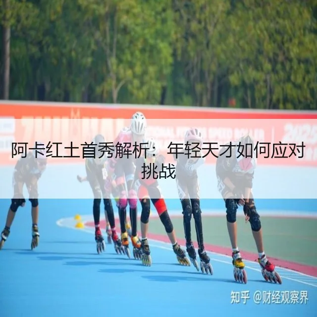 阿卡红土首秀解析：年轻天才如何应对挑战 - WorldCupChina