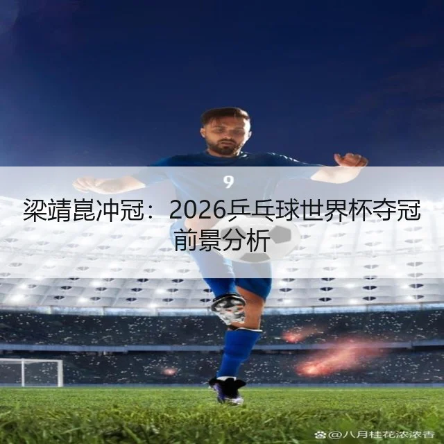 梁靖崑冲冠：2026乒乓球世界杯夺冠前景分析