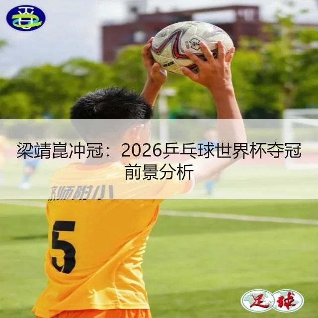 梁靖崑冲冠：2026乒乓球世界杯夺冠前景分析 | WorldCupChina