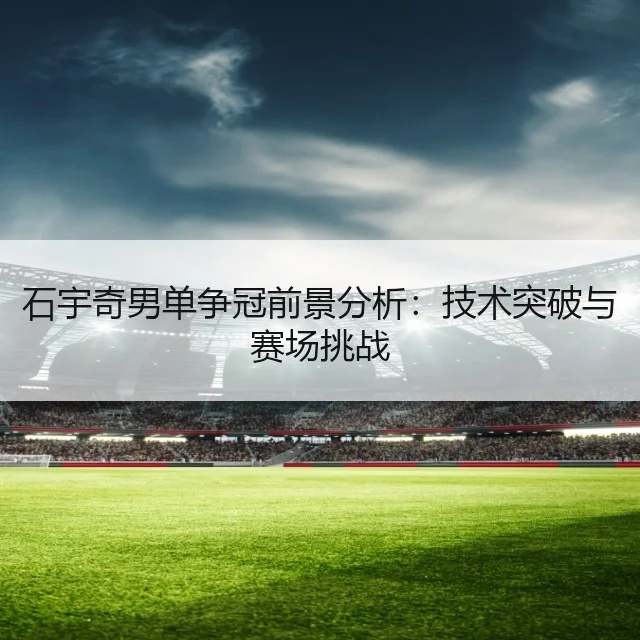 石宇奇男单争冠前景分析：技术突破与赛场挑战