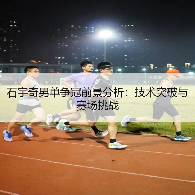 石宇奇男单争冠前景分析：技术突破与赛场挑战 - WorldCupChina