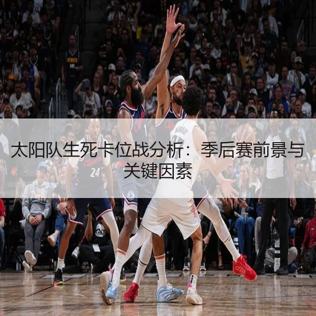 太阳队生死卡位战分析:季后赛前景与关键因素